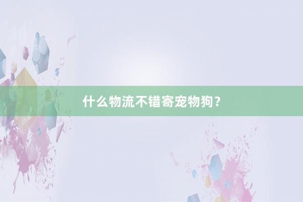 什么物流不错寄宠物狗?